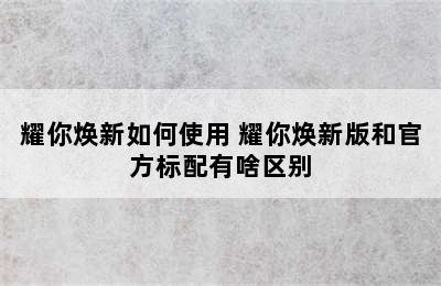 耀你焕新如何使用 耀你焕新版和官方标配有啥区别